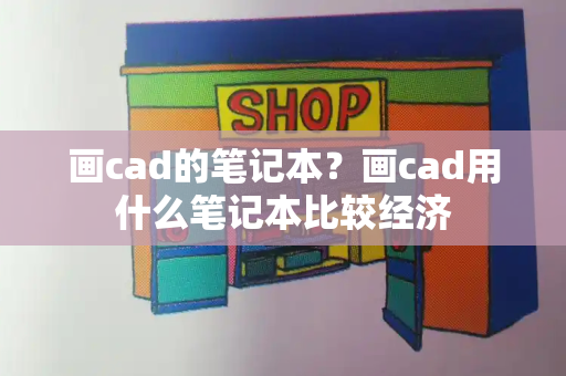 画cad的笔记本？画cad用什么笔记本比较经济