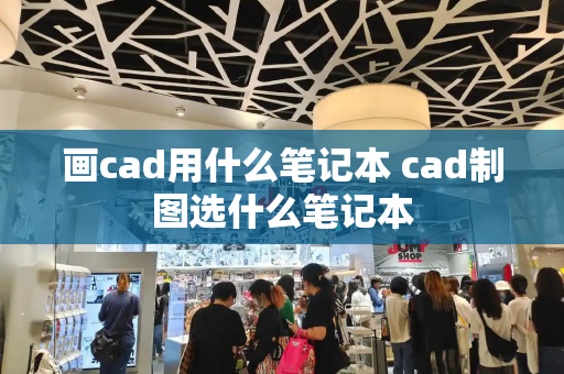 画cad用什么笔记本 cad制图选什么笔记本-第1张图片-星选测评