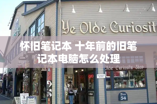 怀旧笔记本 十年前的旧笔记本电脑怎么处理