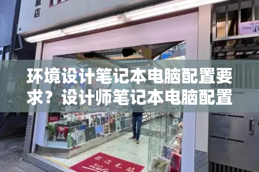 环境设计笔记本电脑配置要求？设计师笔记本电脑配置-第1张图片-星选测评