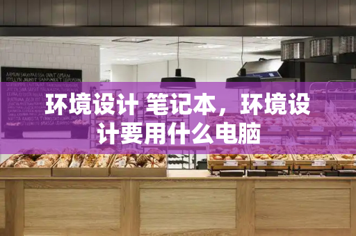 环境设计 笔记本，环境设计要用什么电脑-第1张图片-星选测评