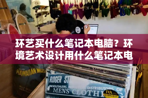 环艺买什么笔记本电脑？环境艺术设计用什么笔记本电脑-第1张图片-星选测评