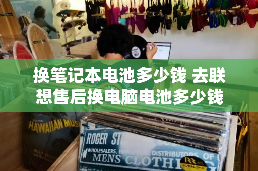 换笔记本电池多少钱 去联想售后换电脑电池多少钱