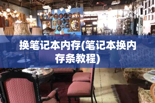 换笔记本内存(笔记本换内存条教程)-第1张图片-星选测评