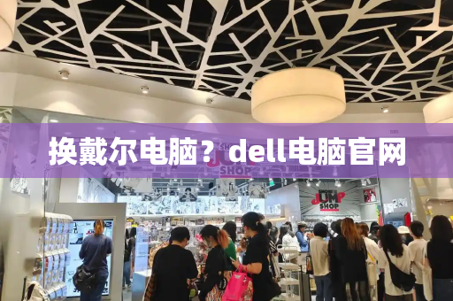 换戴尔电脑？dell电脑官网-第1张图片-星选测评