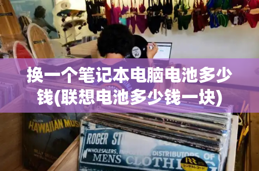 换一个笔记本电脑电池多少钱(联想电池多少钱一块)