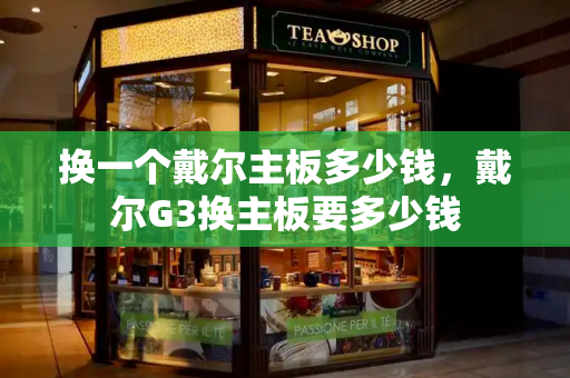 换一个戴尔主板多少钱，戴尔G3换主板要多少钱