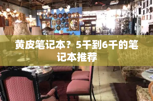 黄皮笔记本？5千到6千的笔记本推荐-第1张图片-星选测评