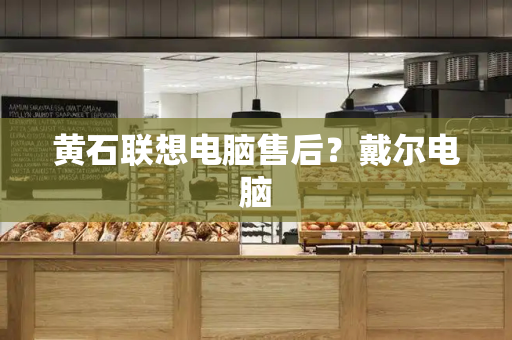 黄石联想电脑售后？戴尔电脑