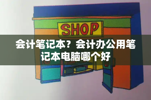 会计笔记本？会计办公用笔记本电脑哪个好-第1张图片-星选测评