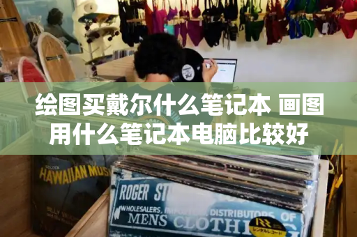 绘图买戴尔什么笔记本 画图用什么笔记本电脑比较好