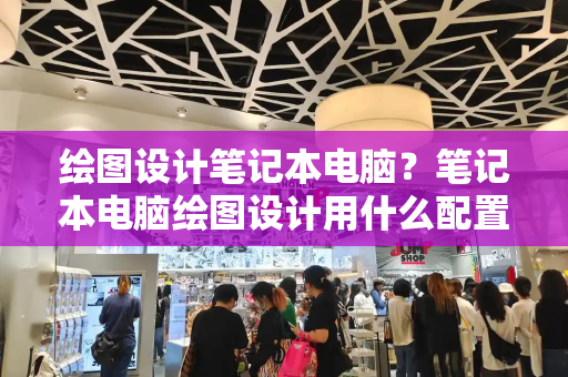 绘图设计笔记本电脑？笔记本电脑绘图设计用什么配置好