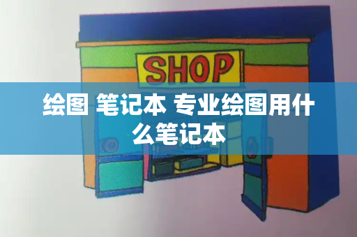 绘图 笔记本 专业绘图用什么笔记本-第1张图片-星选测评