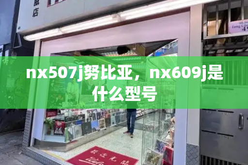 nx507j努比亚，nx609j是什么型号-第1张图片-星选测评