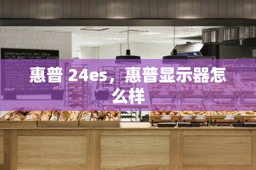 惠普 24es，惠普显示器怎么样-第1张图片-星选测评