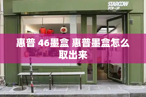 惠普 46墨盒 惠普墨盒怎么取出来-第1张图片-星选测评