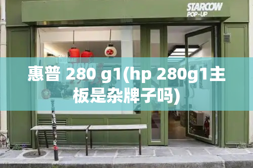 惠普 280 g1(hp 280g1主板是杂牌子吗)