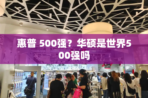 惠普 500强？华硕是世界500强吗-第1张图片-星选测评