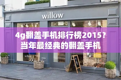 4g翻盖手机排行榜2015？当年最经典的翻盖手机