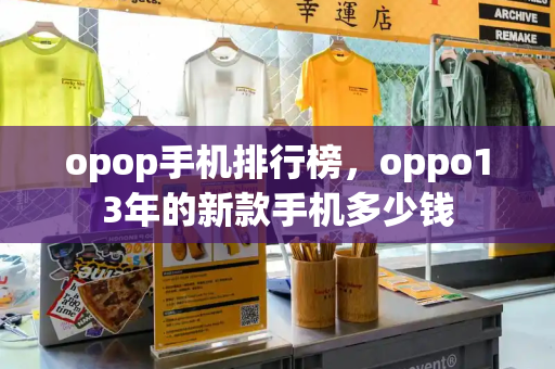 opop手机排行榜，oppo13年的新款手机多少钱
