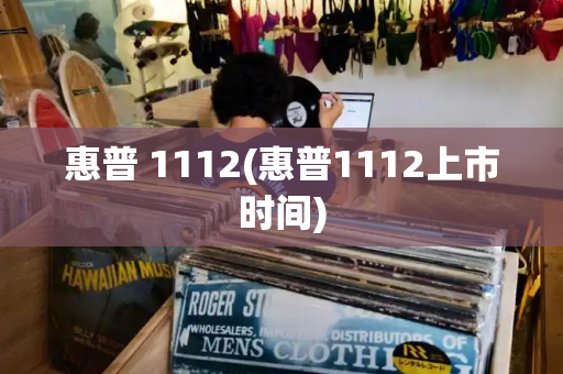 惠普 1112(惠普1112上市时间)-第1张图片-星选测评