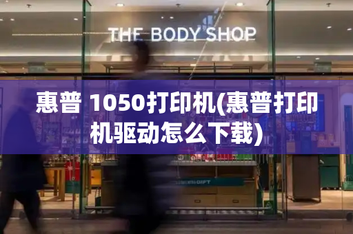 惠普 1050打印机(惠普打印机驱动怎么下载)