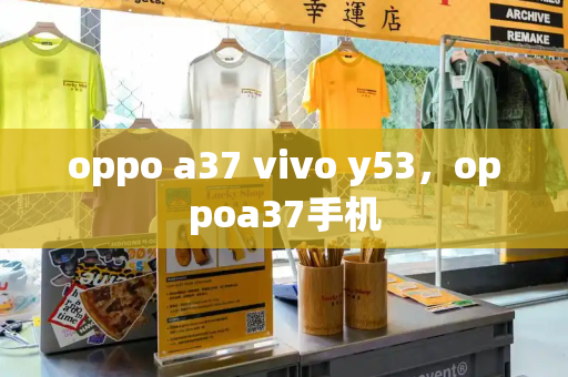 oppo a37 vivo y53，oppoa37手机