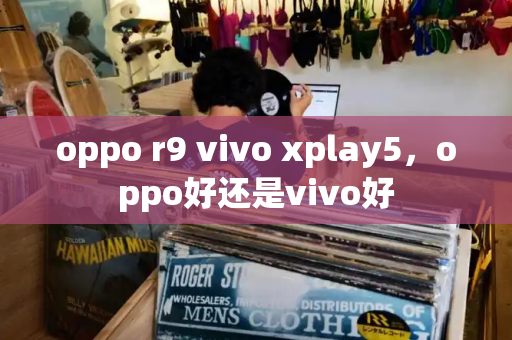 oppo r9 vivo xplay5，oppo好还是vivo好
