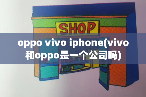 oppo vivo iphone(vivo和oppo是一个公司吗)
