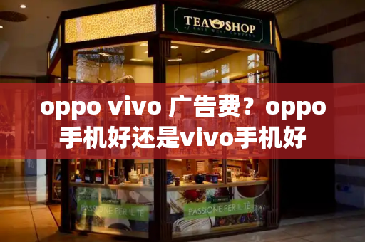 oppo vivo 广告费？oppo手机好还是vivo手机好