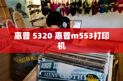 惠普 5320 惠普m553打印机-第1张图片-星选测评