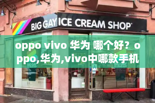 oppo vivo 华为 哪个好？oppo,华为,vivo中哪款手机更有优秀-第1张图片-星选测评