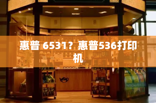 惠普 6531？惠普536打印机-第1张图片-星选测评