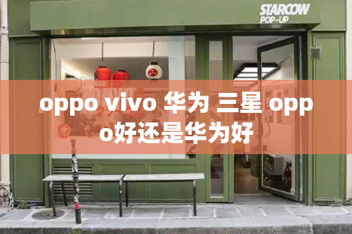 oppo vivo 华为 三星 oppo好还是华为好-第1张图片-星选测评