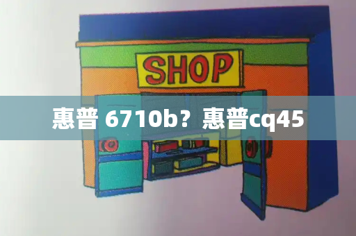 惠普 6710b？惠普cq45-第1张图片-星选测评