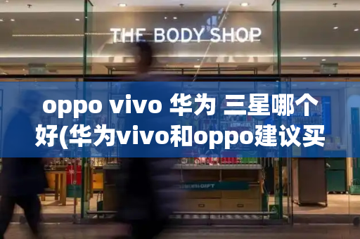 oppo vivo 华为 三星哪个好(华为vivo和oppo建议买哪个)