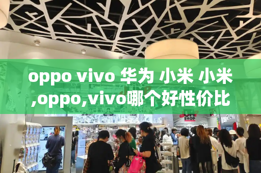 oppo vivo 华为 小米 小米,oppo,vivo哪个好性价比高-第1张图片-星选测评
