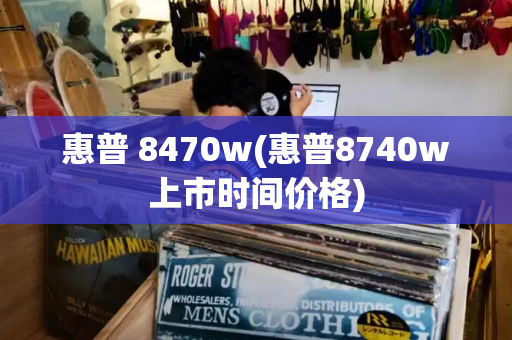惠普 8470w(惠普8740w上市时间价格)-第1张图片-星选测评