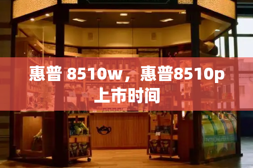 惠普 8510w，惠普8510p上市时间-第1张图片-星选测评