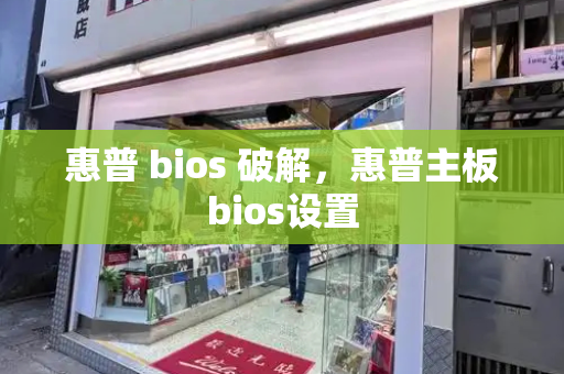 惠普 bios 破解，惠普主板bios设置-第1张图片-星选测评