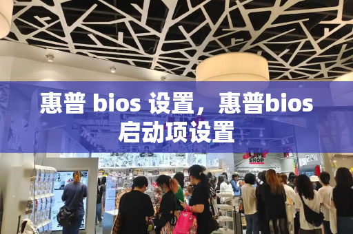 惠普 bios 设置，惠普bios启动项设置-第1张图片-星选测评