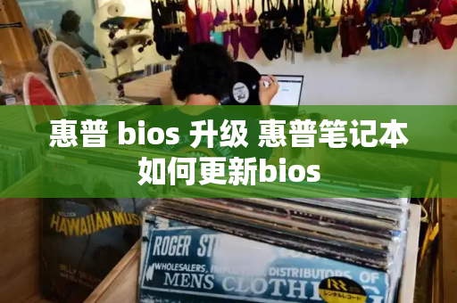 惠普 bios 升级 惠普笔记本如何更新bios-第1张图片-星选测评