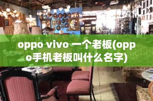 oppo vivo 一个老板(oppo手机老板叫什么名字)