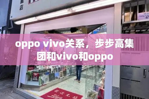 oppo vivo关系，步步高集团和vivo和oppo