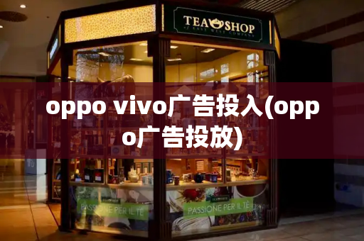 oppo vivo广告投入(oppo广告投放)-第1张图片-星选测评