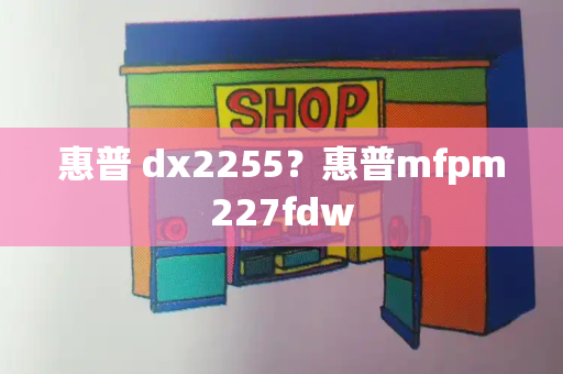 惠普 dx2255？惠普mfpm227fdw-第1张图片-星选测评