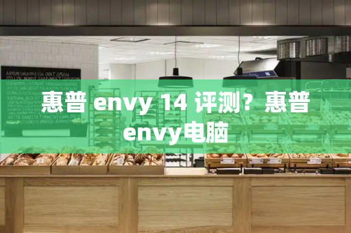 惠普 envy 14 评测？惠普envy电脑-第1张图片-星选测评