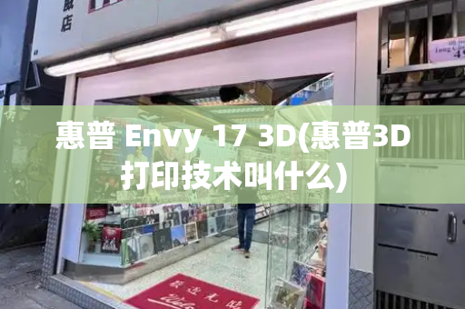 惠普 Envy 17 3D(惠普3D打印技术叫什么)-第1张图片-星选测评