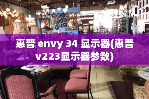 惠普 envy 34 显示器(惠普v223显示器参数)