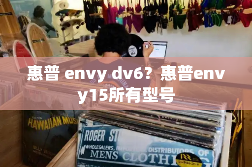 惠普 envy dv6？惠普envy15所有型号